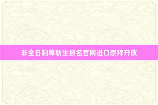 非全日制筹划生报名官网进口崇拜开放