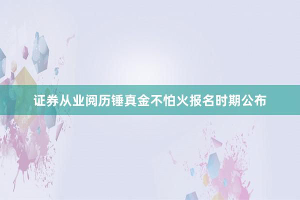 证券从业阅历锤真金不怕火报名时期公布