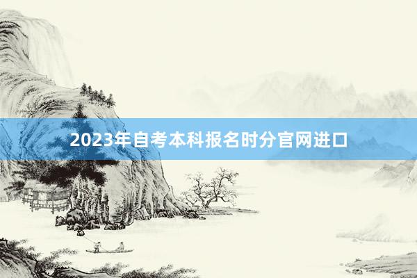 2023年自考本科报名时分官网进口