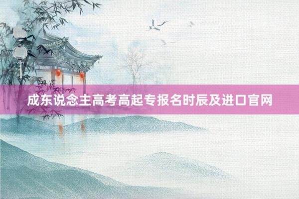 成东说念主高考高起专报名时辰及进口官网