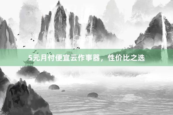 5元月付便宜云作事器，性价比之选