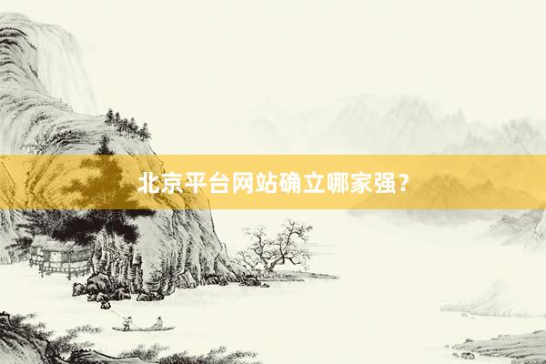 北京平台网站确立哪家强？