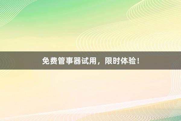 免费管事器试用，限时体验！