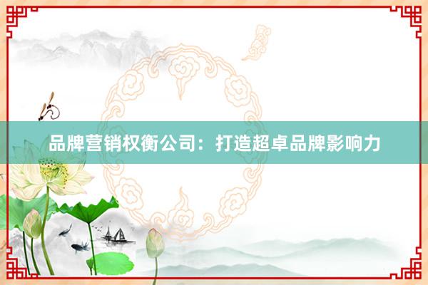 品牌营销权衡公司：打造超卓品牌影响力