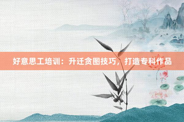好意思工培训：升迁贪图技巧，打造专科作品