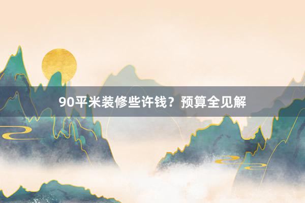 90平米装修些许钱？预算全见解