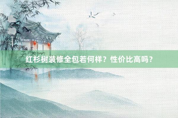 红杉树装修全包若何样？性价比高吗？