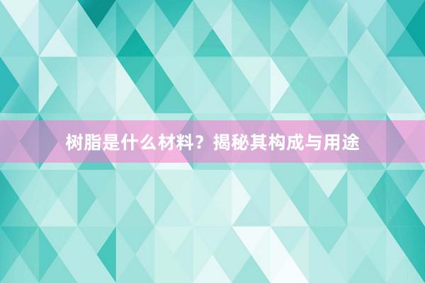 树脂是什么材料？揭秘其构成与用途