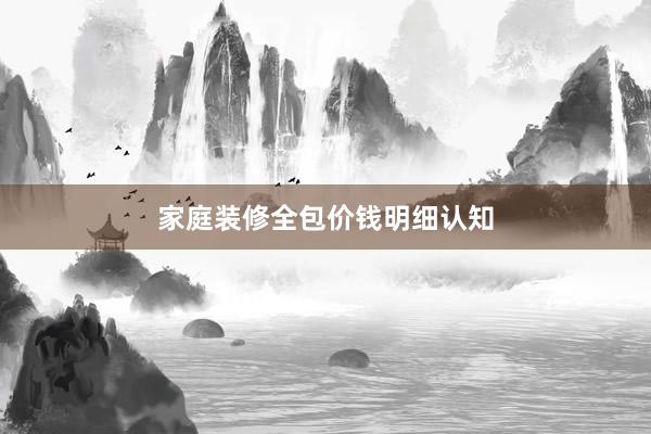 家庭装修全包价钱明细认知