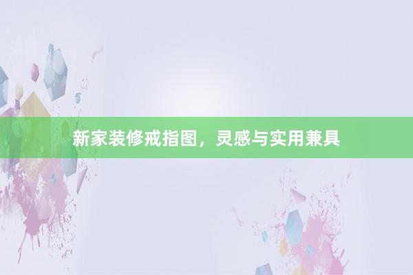新家装修戒指图，灵感与实用兼具