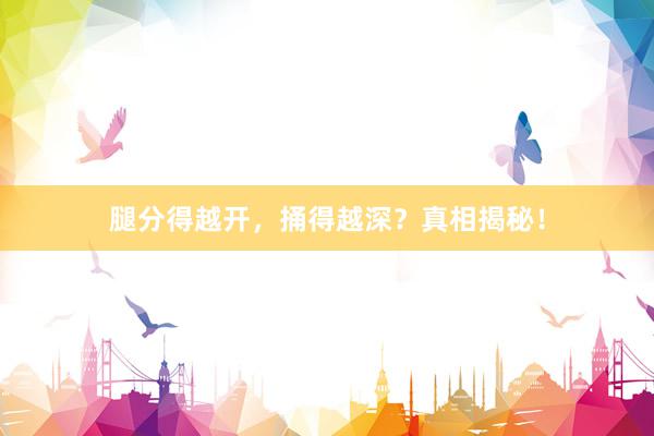 腿分得越开，捅得越深？真相揭秘！
