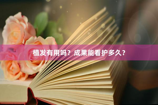 植发有用吗？成果能看护多久？