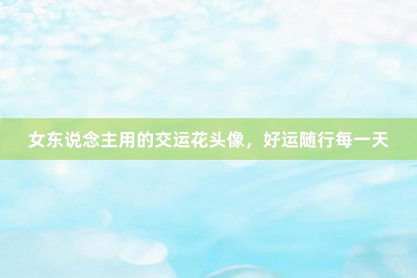 女东说念主用的交运花头像，好运随行每一天
