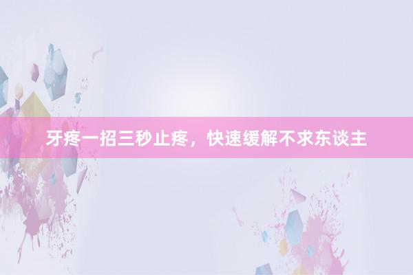 牙疼一招三秒止疼，快速缓解不求东谈主