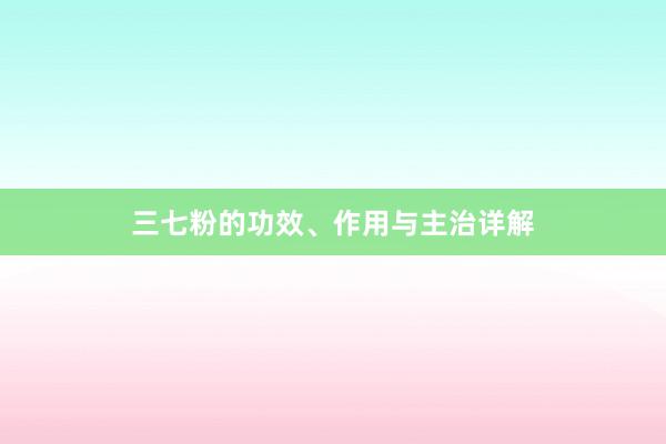 三七粉的功效、作用与主治详解