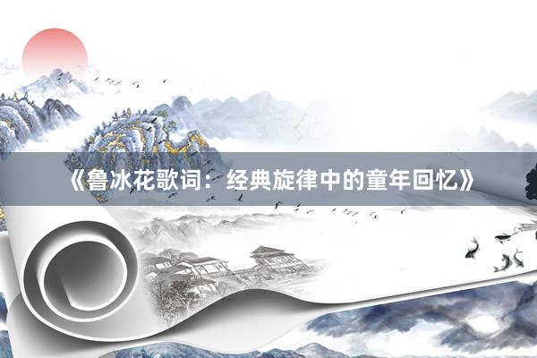 《鲁冰花歌词：经典旋律中的童年回忆》