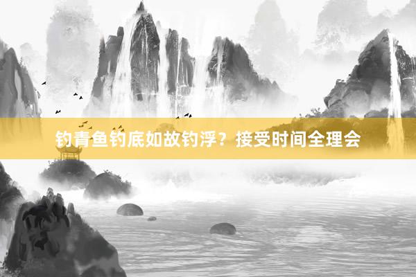 钓青鱼钓底如故钓浮？接受时间全理会