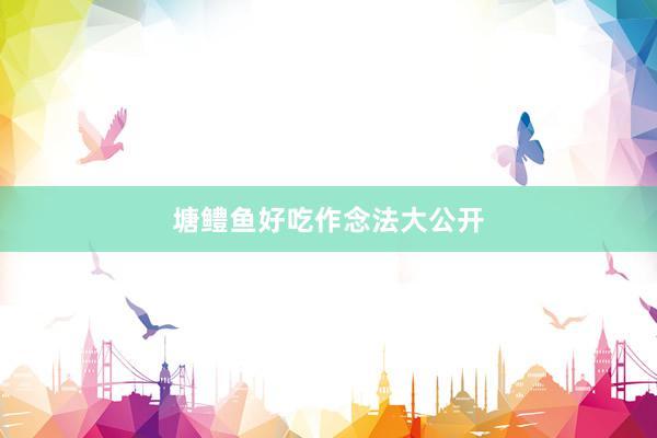 塘鳢鱼好吃作念法大公开
